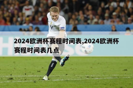 2024欧洲杯赛程时间表,2024欧洲杯赛程时间表几点