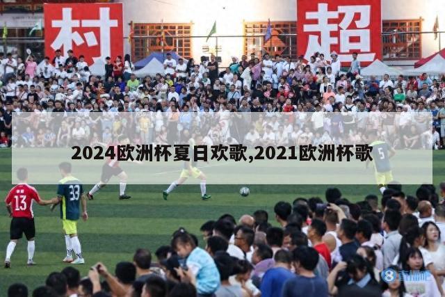 2024欧洲杯夏日欢歌,2021欧洲杯歌