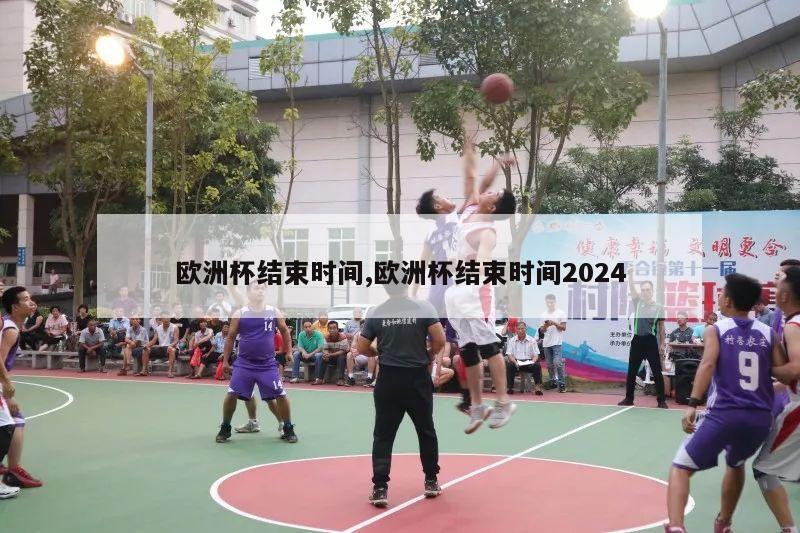 欧洲杯结束时间,欧洲杯结束时间2024