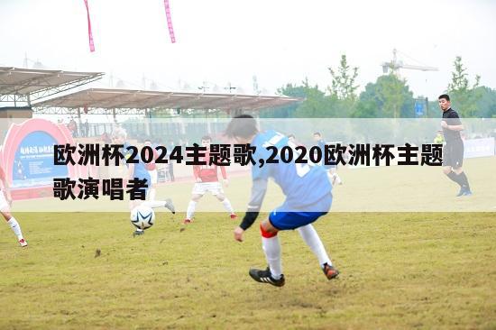 欧洲杯2024主题歌,2020欧洲杯主题歌演唱者