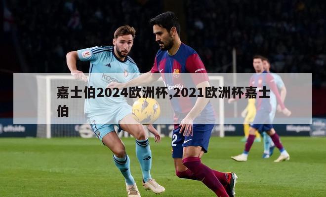 嘉士伯2024欧洲杯,2021欧洲杯嘉士伯