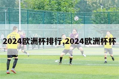 2024欧洲杯排行,2024欧洲杯杯