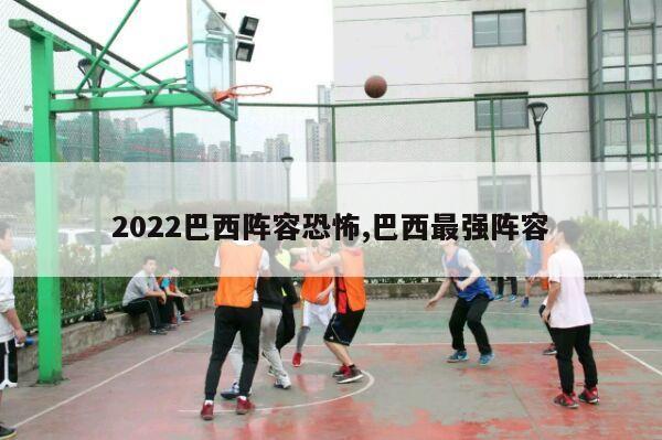 2022巴西阵容恐怖,巴西最强阵容