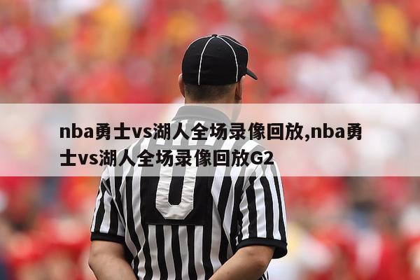 nba勇士vs湖人全场录像回放,nba勇士vs湖人全场录像回放G2