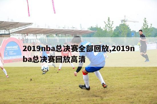 2019nba总决赛全部回放,2019nba总决赛回放高清