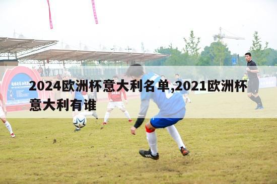 2024欧洲杯意大利名单,2021欧洲杯意大利有谁