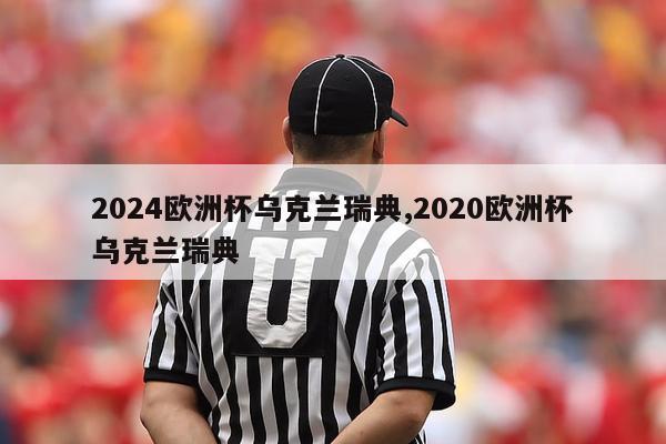 2024欧洲杯乌克兰瑞典,2020欧洲杯乌克兰瑞典