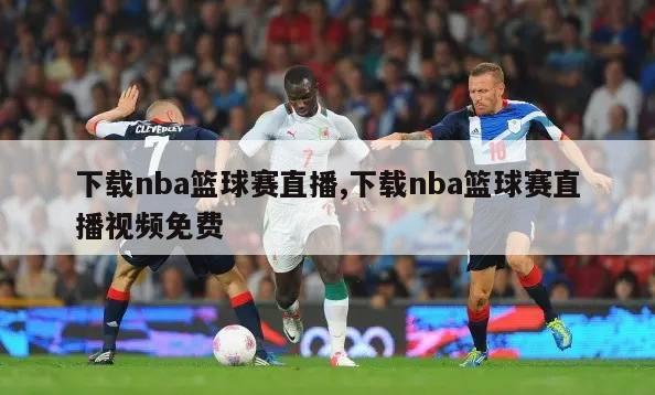 下载nba篮球赛直播,下载nba篮球赛直播视频免费