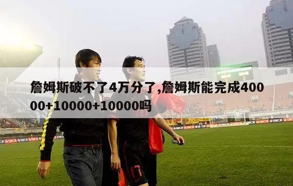 詹姆斯破不了4万分了,詹姆斯能完成40000+10000+10000吗