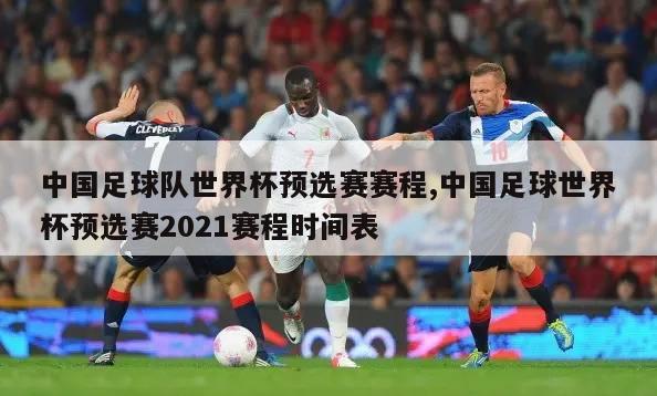 中国足球队世界杯预选赛赛程,中国足球世界杯预选赛2021赛程时间表