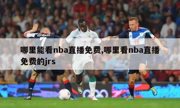 哪里能看nba直播免费,哪里看nba直播免费的jrs