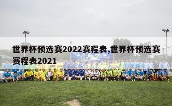 世界杯预选赛2022赛程表,世界杯预选赛赛程表2021